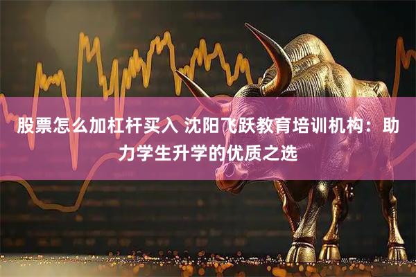 股票怎么加杠杆买入 沈阳飞跃教育培训机构：助力学生升学的优质之选