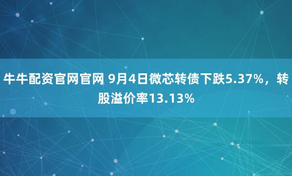 牛牛配资官网官网 9月4日微芯转债下跌5.37%，转股溢价率13.13%