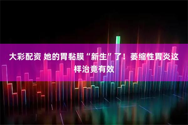 大彩配资 她的胃黏膜“新生”了！萎缩性胃炎这样治竟有效