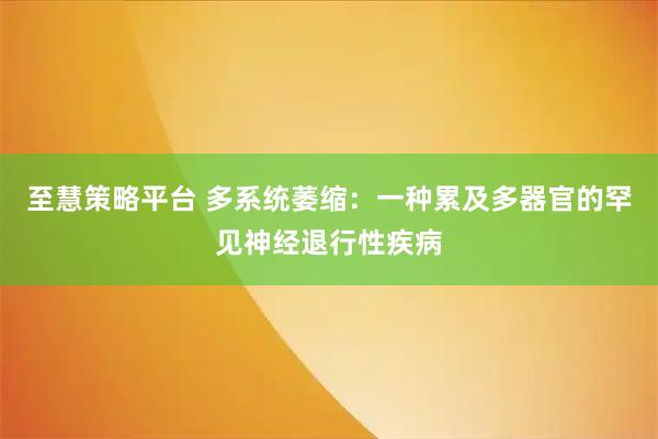 至慧策略平台 多系统萎缩：一种累及多器官的罕见神经退行性疾病