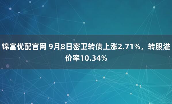 锦富优配官网 9月8日密卫转债上涨2.71%，转股溢价率10.34%