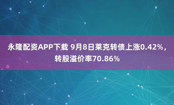 永隆配资APP下载 9月8日莱克转债上涨0.42%，转股溢价率70.86%