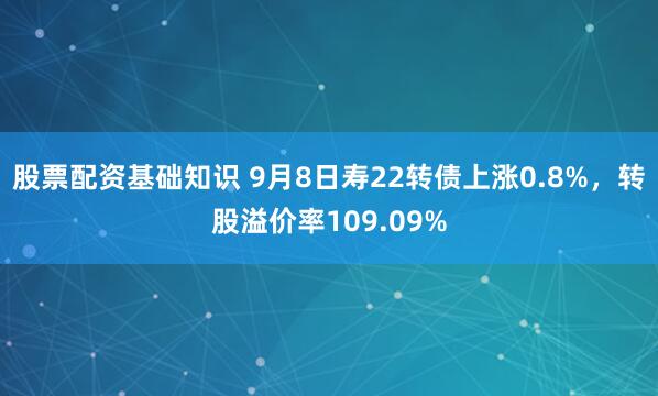 股票配资基础知识 9月8日寿22转债上涨0.8%，转股溢价率109.09%
