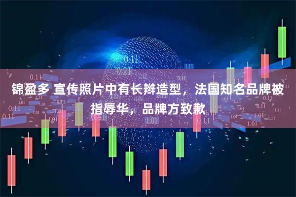 锦盈多 宣传照片中有长辫造型，法国知名品牌被指辱华，品牌方致歉