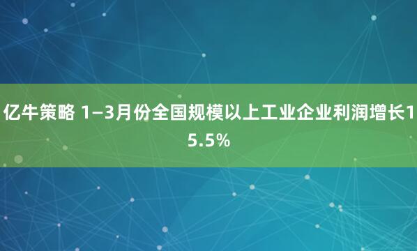 亿牛策略 1—3月份全国规模以上工业企业利润增长15.5%